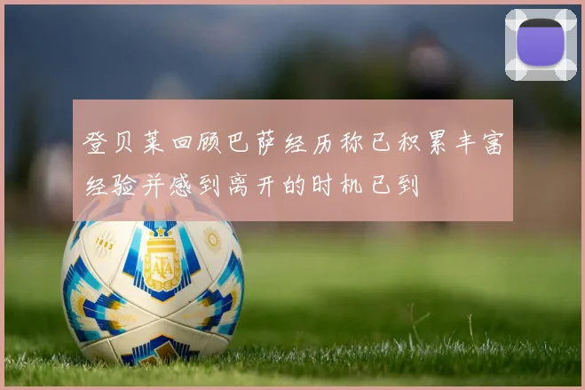 登贝莱回顾巴萨经历称已积累丰富经验并感到离开的时机已到