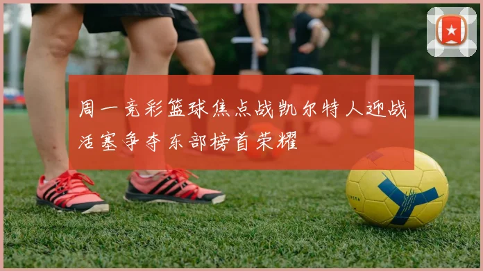周一竞彩篮球焦点战凯尔特人迎战活塞争夺东部榜首荣耀