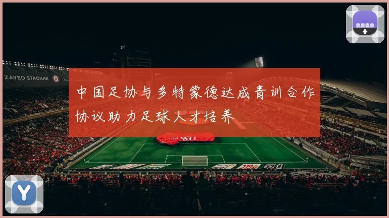 中国足协与多特蒙德达成青训合作协议助力足球人才培养