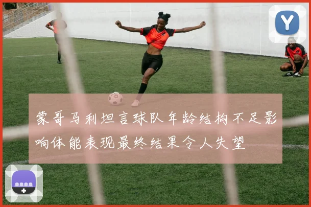 蒙哥马利坦言球队年龄结构不足影响体能表现最终结果令人失望