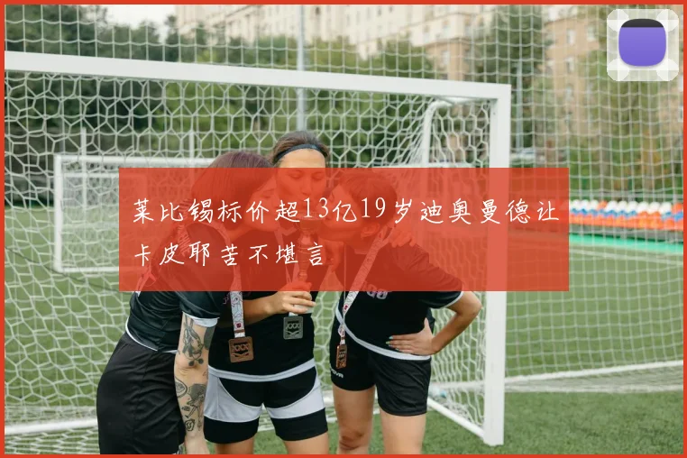 莱比锡标价超13亿19岁迪奥曼德让卡皮耶苦不堪言