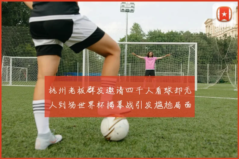 杭州老板群发邀请四千人看球却无人到场世界杯揭幕战引发尴尬局面