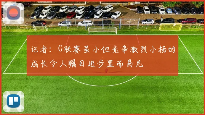记者：G联赛虽小但竞争激烈小杨的成长令人瞩目进步显而易见