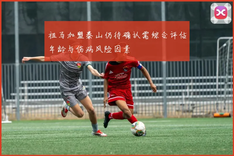 祖马加盟泰山仍待确认需综合评估年龄与伤病风险因素