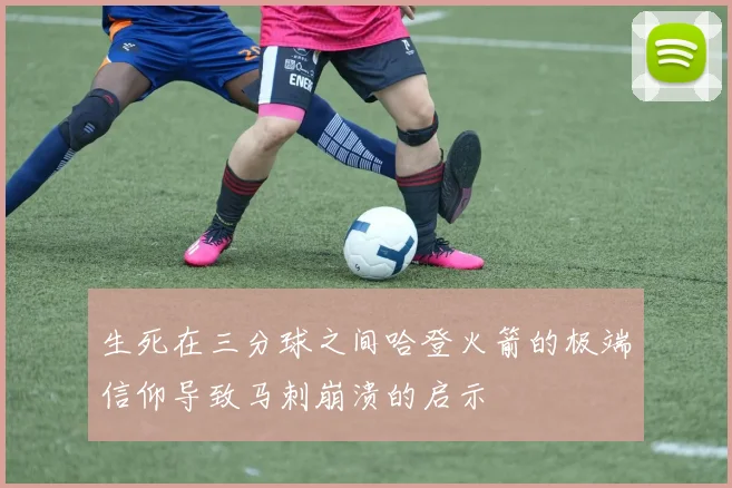 生死在三分球之间哈登火箭的极端信仰导致马刺崩溃的启示