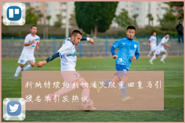 科纳特续约利物浦失败重回皇马引援名单引发热议