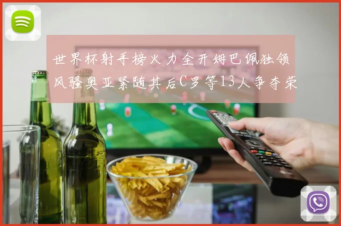 世界杯射手榜火力全开姆巴佩独领风骚奥亚紧随其后C罗等13人争夺荣耀