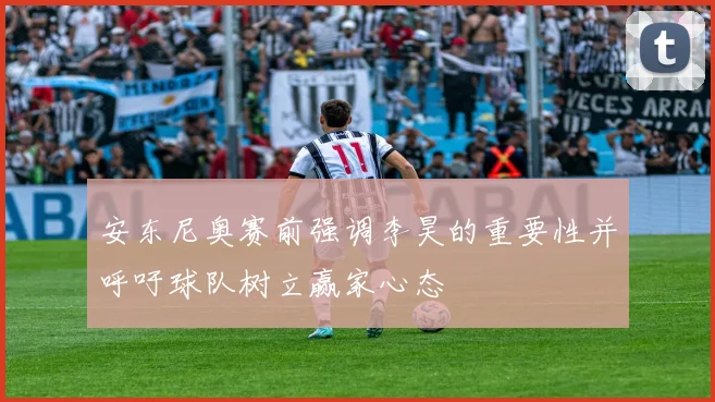 安东尼奥赛前强调李昊的重要性并呼吁球队树立赢家心态