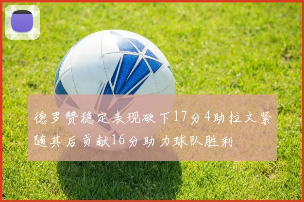 德罗赞稳定表现砍下17分4助拉文紧随其后贡献16分助力球队胜利