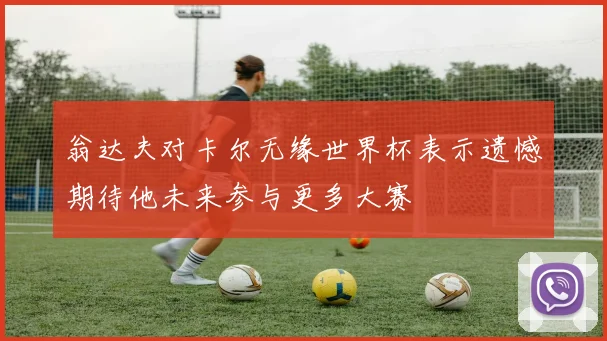 翁达夫对卡尔无缘世界杯表示遗憾期待他未来参与更多大赛