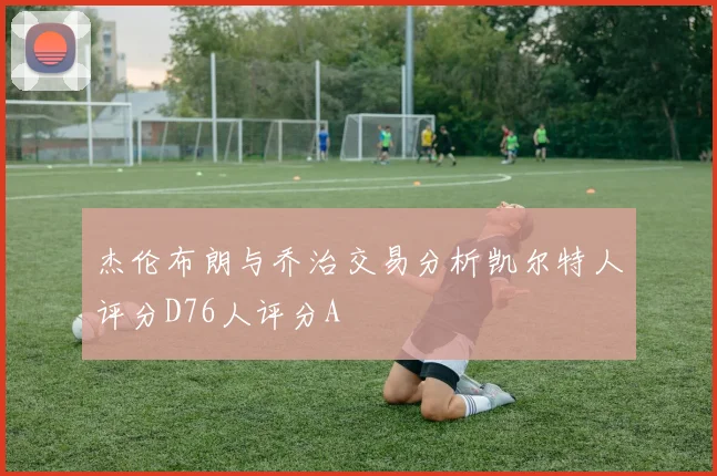 杰伦布朗与乔治交易分析凯尔特人评分D76人评分A