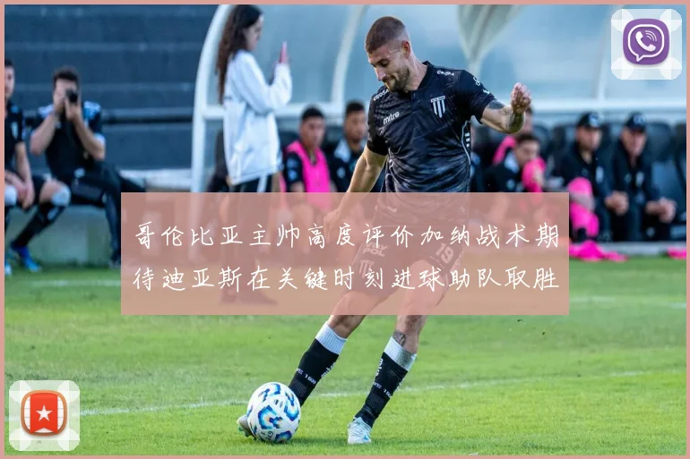 哥伦比亚主帅高度评价加纳战术期待迪亚斯在关键时刻进球助队取胜
