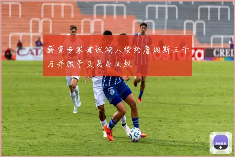 薪资专家建议湖人续约詹姆斯三千万并赋予交易否决权