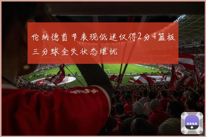 伦纳德首节表现低迷仅得2分4篮板三分球全失状态堪忧
