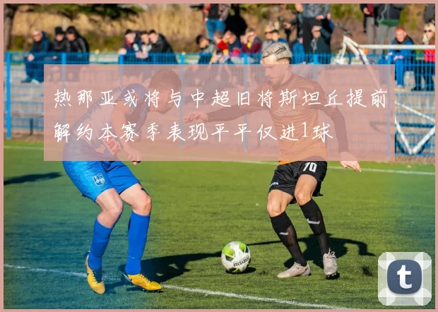 热那亚或将与中超旧将斯坦丘提前解约本赛季表现平平仅进1球