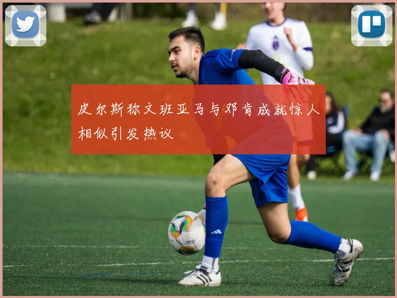 皮尔斯称文班亚马与邓肯成就惊人相似引发热议