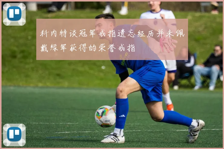 科内特谈冠军戒指遗忘经历并未佩戴绿军获得的荣誉戒指