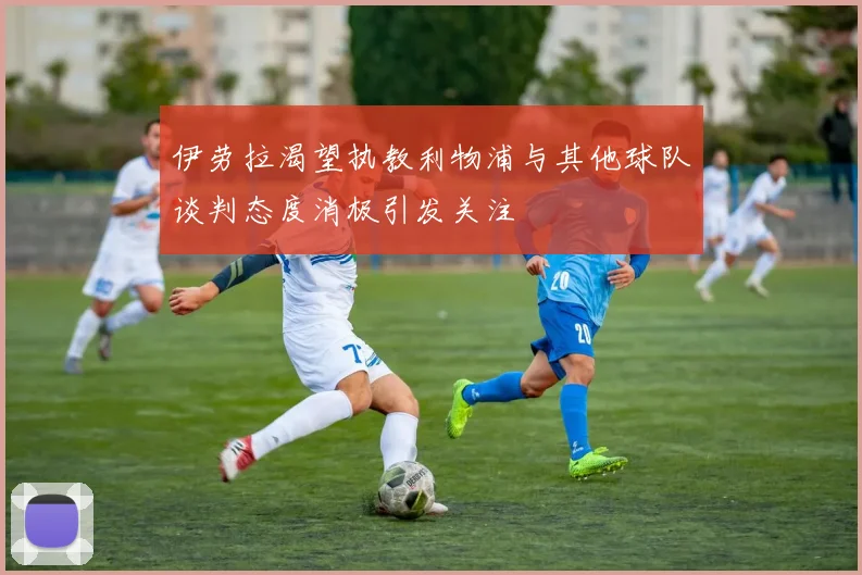 伊劳拉渴望执教利物浦与其他球队谈判态度消极引发关注