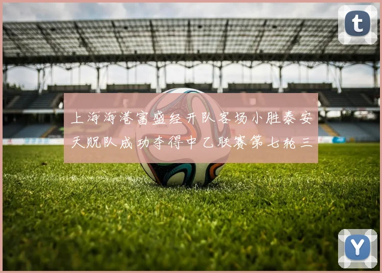 上海海港富盛经开队客场小胜泰安天贶队成功夺得中乙联赛第七轮三分